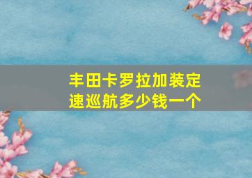 丰田卡罗拉加装定速巡航多少钱一个