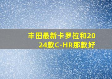 丰田最新卡罗拉和2024款C-HR那款好