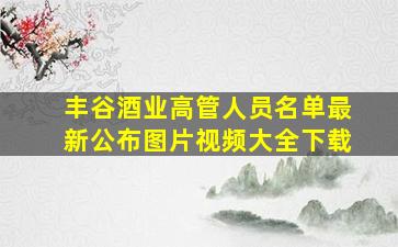 丰谷酒业高管人员名单最新公布图片视频大全下载