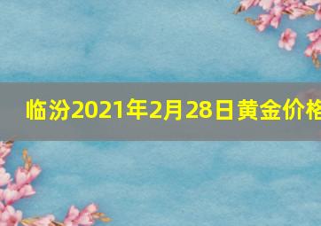 临汾2021年2月28日黄金价格