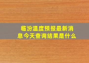 临汾温度预报最新消息今天查询结果是什么