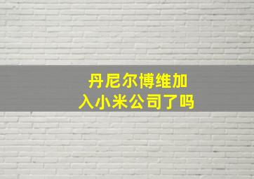 丹尼尔博维加入小米公司了吗