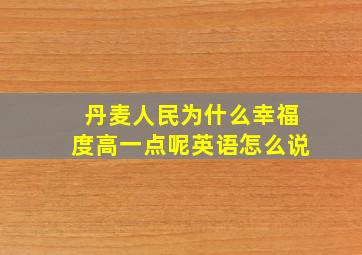 丹麦人民为什么幸福度高一点呢英语怎么说