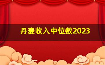 丹麦收入中位数2023