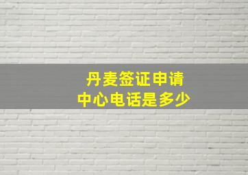 丹麦签证申请中心电话是多少