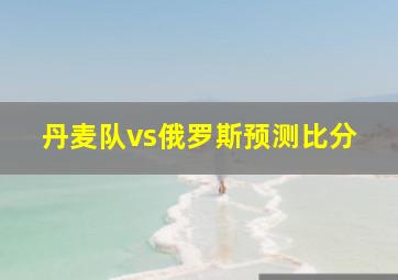 丹麦队vs俄罗斯预测比分