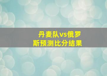 丹麦队vs俄罗斯预测比分结果