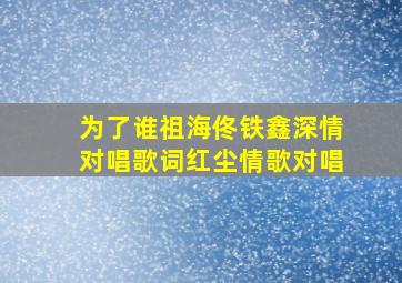 为了谁祖海佟铁鑫深情对唱歌词红尘情歌对唱