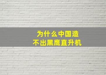 为什么中国造不出黑鹰直升机