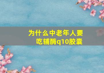 为什么中老年人要吃辅酶q10胶囊