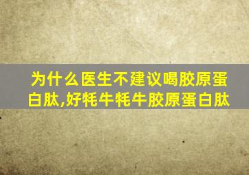 为什么医生不建议喝胶原蛋白肽,好牦牛牦牛胶原蛋白肽