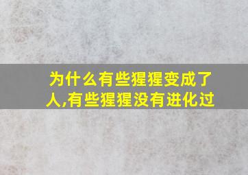 为什么有些猩猩变成了人,有些猩猩没有进化过