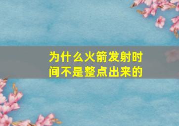 为什么火箭发射时间不是整点出来的