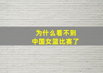 为什么看不到中国女篮比赛了