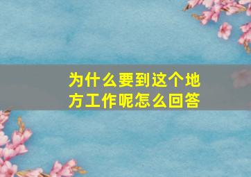 为什么要到这个地方工作呢怎么回答