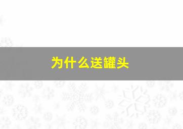 为什么送罐头