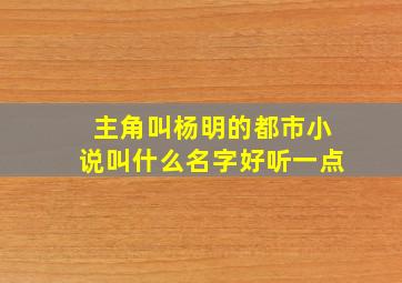 主角叫杨明的都市小说叫什么名字好听一点