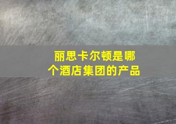 丽思卡尔顿是哪个酒店集团的产品