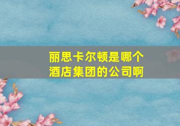 丽思卡尔顿是哪个酒店集团的公司啊