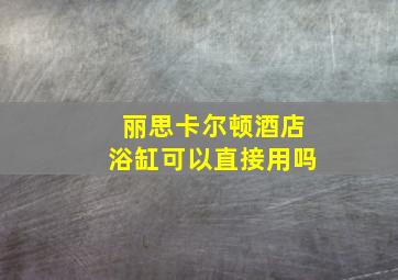 丽思卡尔顿酒店浴缸可以直接用吗