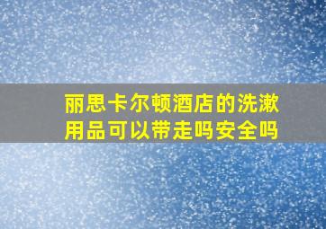 丽思卡尔顿酒店的洗漱用品可以带走吗安全吗