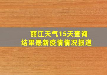 丽江天气15天查询结果最新疫情情况报道