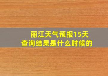 丽江天气预报15天查询结果是什么时候的