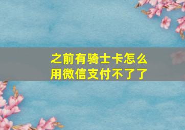 之前有骑士卡怎么用微信支付不了了