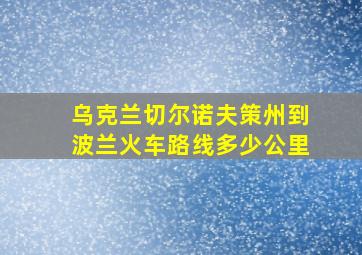 乌克兰切尔诺夫策州到波兰火车路线多少公里