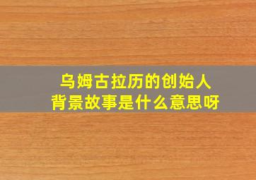 乌姆古拉历的创始人背景故事是什么意思呀