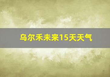 乌尔禾未来15天天气