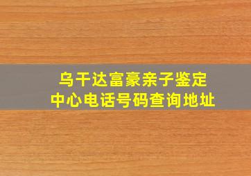 乌干达富豪亲子鉴定中心电话号码查询地址