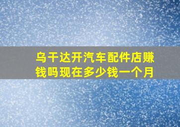 乌干达开汽车配件店赚钱吗现在多少钱一个月