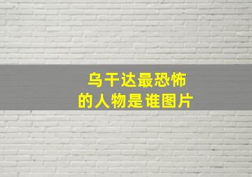 乌干达最恐怖的人物是谁图片