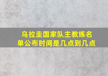 乌拉圭国家队主教练名单公布时间是几点到几点