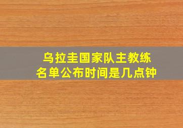 乌拉圭国家队主教练名单公布时间是几点钟