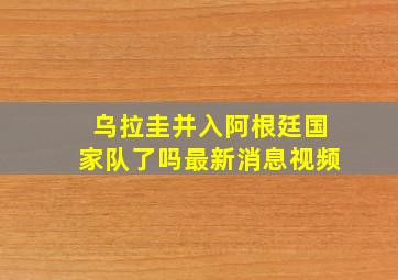 乌拉圭并入阿根廷国家队了吗最新消息视频