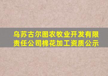 乌苏古尔图农牧业开发有限责任公司棉花加工资质公示