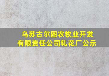 乌苏古尔图农牧业开发有限责任公司轧花厂公示