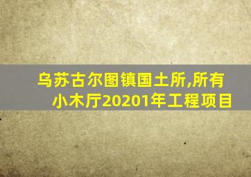 乌苏古尔图镇国土所,所有小木厅20201年工程项目