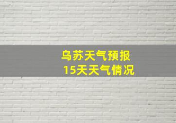 乌苏天气预报15天天气情况