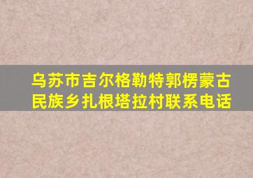 乌苏市吉尔格勒特郭楞蒙古民族乡扎根塔拉村联系电话