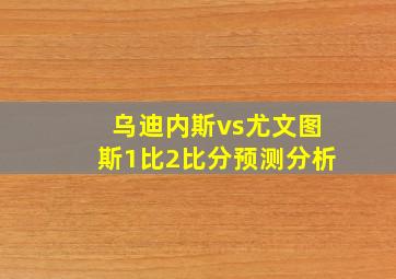 乌迪内斯vs尤文图斯1比2比分预测分析