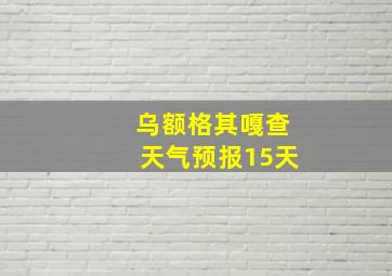 乌额格其嘎查天气预报15天