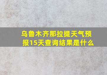 乌鲁木齐那拉提天气预报15天查询结果是什么