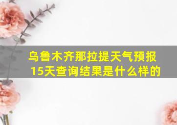 乌鲁木齐那拉提天气预报15天查询结果是什么样的