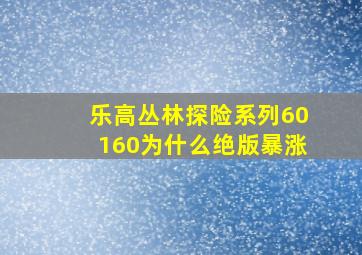 乐高丛林探险系列60160为什么绝版暴涨