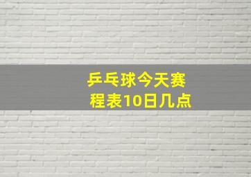 乒乓球今天赛程表10日几点