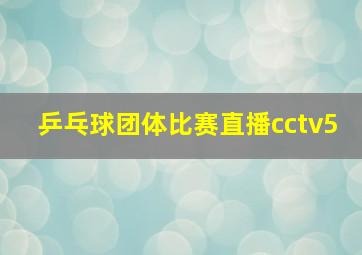 乒乓球团体比赛直播cctv5