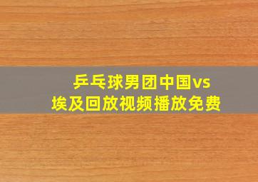 乒乓球男团中国vs埃及回放视频播放免费